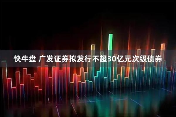 快牛盘 广发证券拟发行不超30亿元次级债券
