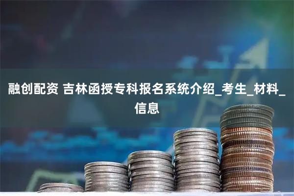 融创配资 吉林函授专科报名系统介绍_考生_材料_信息