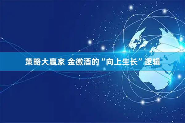 策略大赢家 金徽酒的“向上生长”逻辑