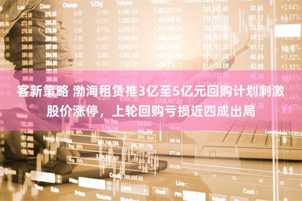 客新策略 渤海租赁推3亿至5亿元回购计划刺激股价涨停，上轮回购亏损近四成出局