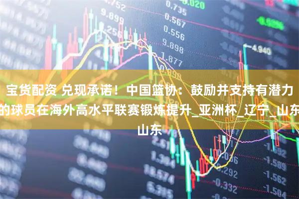 宝货配资 兑现承诺！中国篮协：鼓励并支持有潜力的球员在海外高水平联赛锻炼提升_亚洲杯_辽宁_山东