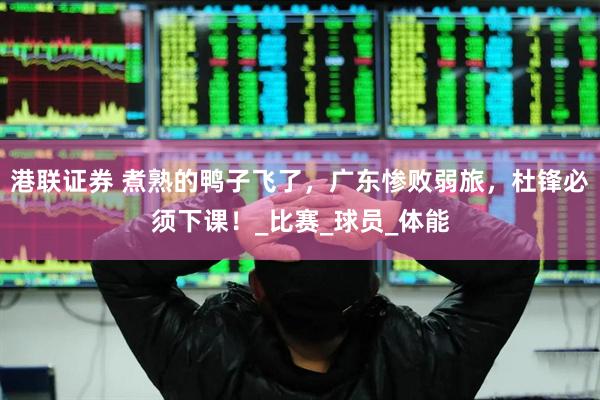 港联证券 煮熟的鸭子飞了，广东惨败弱旅，杜锋必须下课！_比赛_球员_体能