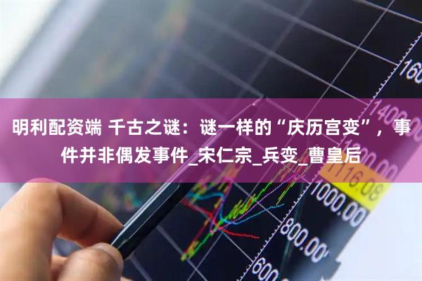 明利配资端 千古之谜：谜一样的“庆历宫变”，事件并非偶发事件_宋仁宗_兵变_曹皇后