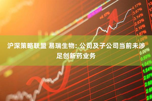 沪深策略联盟 易瑞生物: 公司及子公司当前未涉足创新药业务