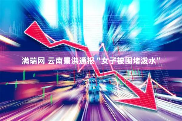满瑞网 云南景洪通报“女子被围堵泼水”
