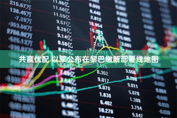 共赢优配 以军公布在黎巴嫩新部署线地图