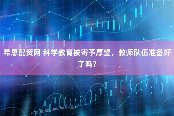 希恩配资网 科学教育被寄予厚望，教师队伍准备好了吗？