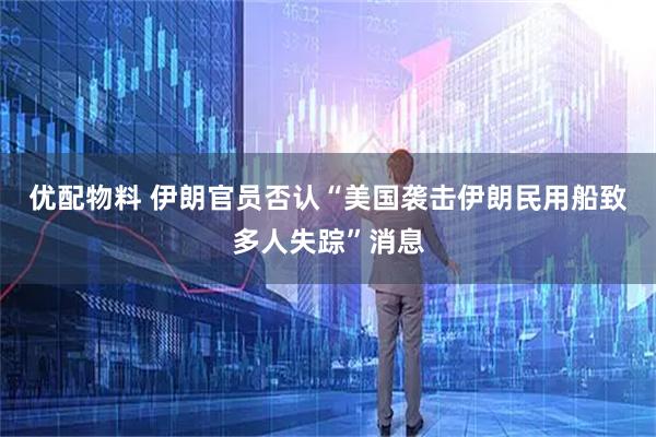 优配物料 伊朗官员否认“美国袭击伊朗民用船致多人失踪”消息