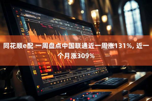 同花顺e配 一周盘点中国联通近一周涨131%, 近一个月涨309%