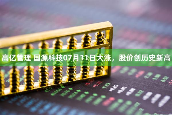 高亿管理 国源科技07月11日大涨，股价创历史新高