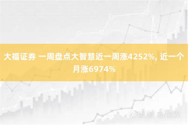 大福证券 一周盘点大智慧近一周涨4252%, 近一个月涨6974%
