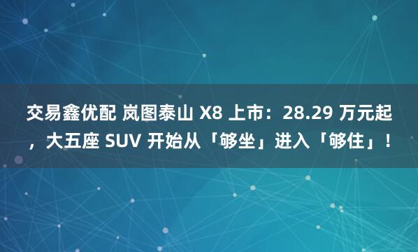 交易鑫优配 岚图泰山 X8 上市：28.29 万元起，大五座 SUV 开始从「够坐」进入「够住」！