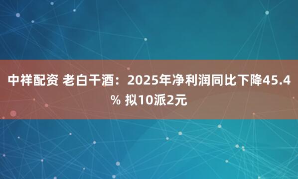 中祥配资 老白干酒：2025年净利润同比下降45.4% 拟10派2元