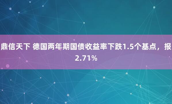 鼎信天下 德国两年期国债收益率下跌1.5个基点，报2.71%