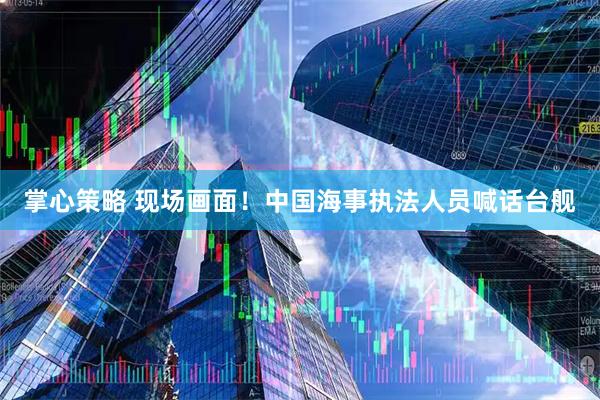 掌心策略 现场画面！中国海事执法人员喊话台舰