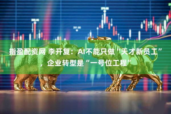 指盈配资网 李开复：AI不能只做“天才新员工”，企业转型是“一号位工程”