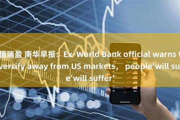 恒瑞盈 南华早报：Ex-World Bank official warns to diversify away from US markets， people‘will suffer’