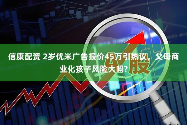 信康配资 2岁优米广告报价45万引热议，父母商业化孩子风险大吗?