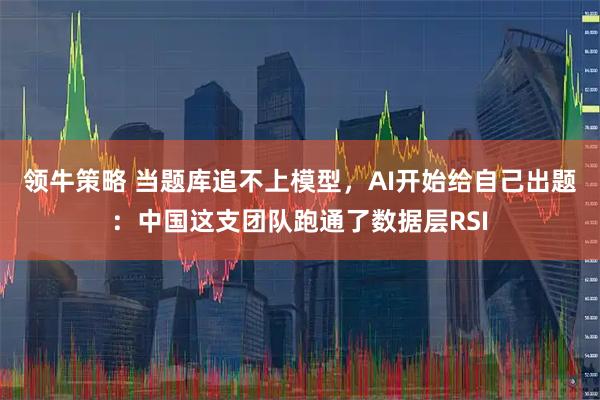 领牛策略 当题库追不上模型，AI开始给自己出题：中国这支团队跑通了数据层RSI