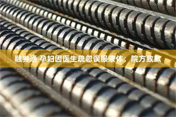 融券通 孕妇因医生疏忽误服液体，院方致歉