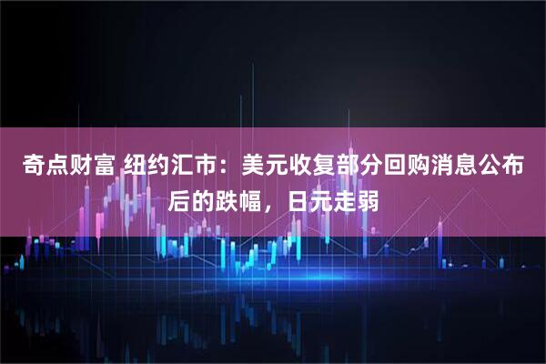 奇点财富 纽约汇市：美元收复部分回购消息公布后的跌幅，日元走弱
