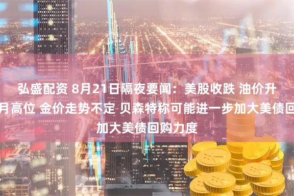 弘盛配资 8月21日隔夜要闻：美股收跌 油价升至一个月高位 金价走势不定 贝森特称可能进一步加大美债回购力度
